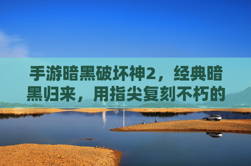 手游暗黑破坏神2,经典暗黑归来,用指尖复刻不朽的哥特式热血,手游暗黑破坏神2,经典暗黑归来,指尖复刻不朽哥特式热血