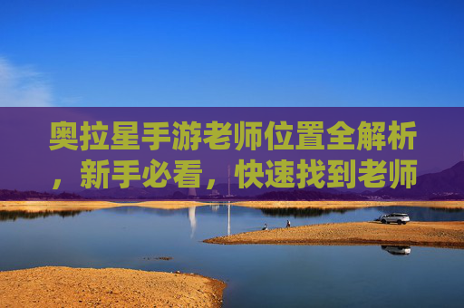 奥拉星手游老师位置全解析,新手必看,快速找到老师提升等级指南