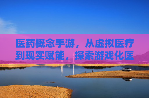 医药概念手游,从虚拟医疗到现实赋能,探索游戏化医疗的无限可能