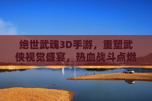绝世武魂3D手游,重塑武侠视觉盛宴,热血战斗点燃江湖激情,绝世武魂3D手游,重塑武侠视觉盛宴,热血战斗点燃江湖激情