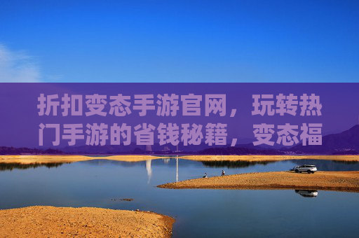 折扣变态手游官网,玩转热门手游的省钱秘籍,变态福利让你游戏无忧
