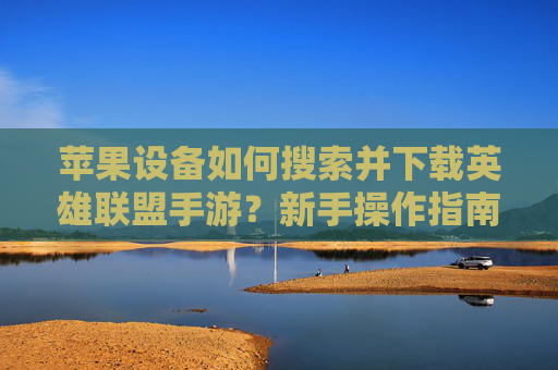 苹果设备如何搜索并下载英雄联盟手游？新手操作指南