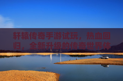 轩辕传奇手游试玩,热血回归,全新升级的传奇世界体验,轩辕传奇手游试玩,热血回归,全新升级的传奇世界体验