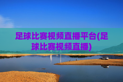 足球比赛视频直播平台(足球比赛视频直播)