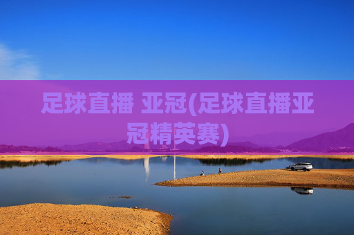 足球直播 亚冠(足球直播亚冠精英赛)
