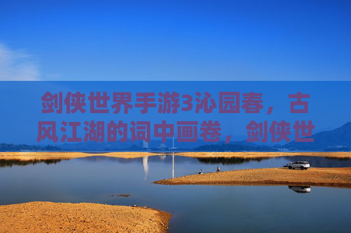 剑侠世界手游3沁园春，古风江湖的词中画卷，剑侠世界3沁园春，古风江湖的词中画卷