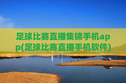 足球比赛直播集锦手机app(足球比赛直播手机软件)