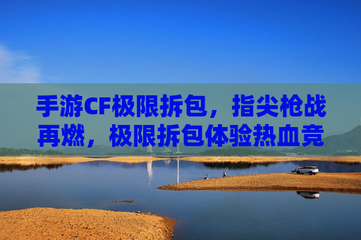 手游CF极限拆包,指尖枪战再燃,极限拆包体验热血竞技,手游CF极限拆包,指尖枪战再燃,热血竞技体验来袭