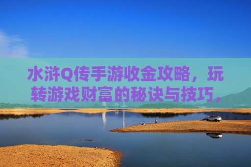 水浒Q传手游收金攻略，玩转游戏财富的秘诀与技巧，水浒Q传手游收金攻略，玩转游戏财富的秘诀与技巧
