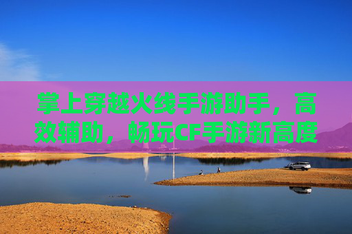 掌上穿越火线手游助手,高效辅助,畅玩CF手游新高度