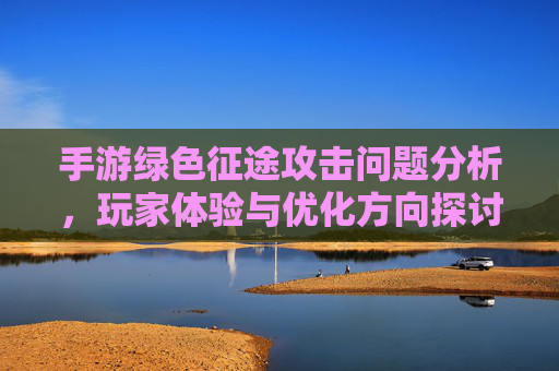 手游绿色征途攻击问题分析,玩家体验与优化方向探讨
