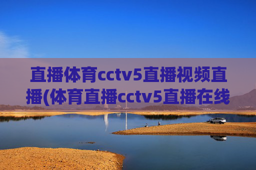 直播体育cctv5直播视频直播(体育直播cctv5直播在线观看)