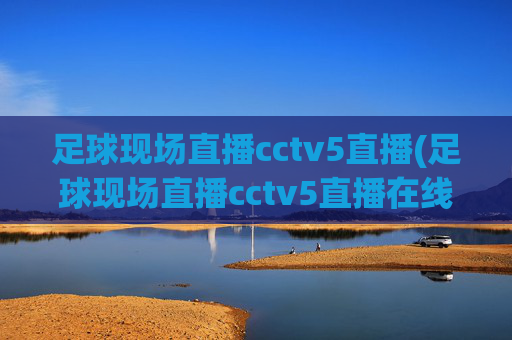 足球现场直播cctv5直播(足球现场直播cctv5直播在线观看)