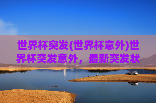 世界杯突发(世界杯意外)世界杯突发意外,最新突发状况速报