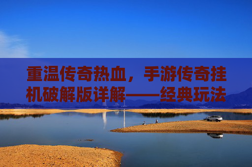 重温传奇热血,手游传奇挂机破解版详解——经典玩法与现代便捷的结合,重温传奇热血,手游传奇挂机破解版详解——经典玩法与现代便捷的结合