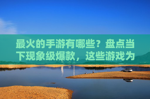 最火的手游有哪些？盘点当下现象级爆款，这些游戏为何能持续吸引玩家？当下最火手游盘点，现象级爆款解析，为何持续吸引用户？