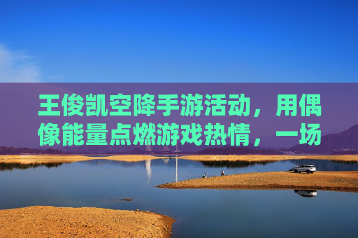王俊凯空降手游活动，用偶像能量点燃游戏热情，一场关于热爱与互动的精彩凯旋之旅