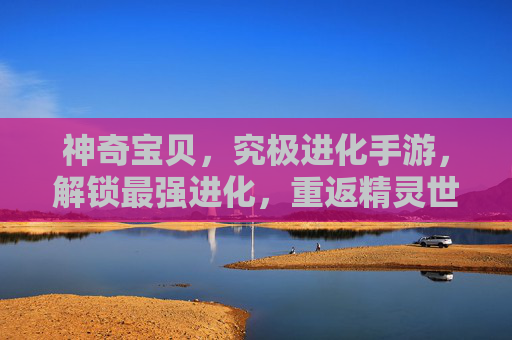 神奇宝贝，究极进化手游，解锁最强进化，重返精灵世界！