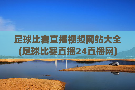 足球比赛直播视频网站大全(足球比赛直播24直播网)