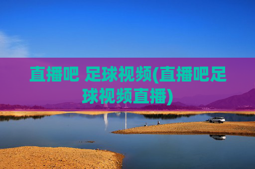 直播吧 足球视频(直播吧足球视频直播)