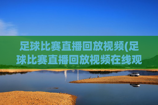 足球比赛直播回放视频(足球比赛直播回放视频在线观看)