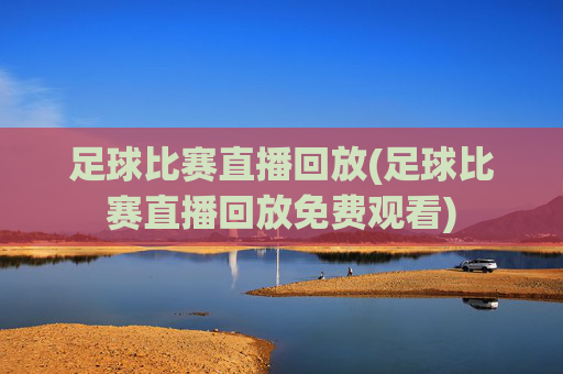 足球比赛直播回放(足球比赛直播回放免费观看)
