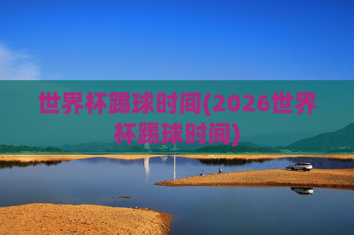 世界杯踢球时间(2026世界杯踢球时间)