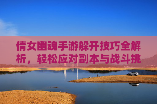 倩女幽魂手游躲开技巧全解析,轻松应对副本与战斗挑战