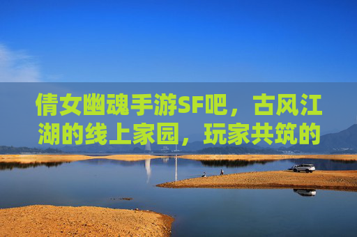 倩女幽魂手游SF吧，古风江湖的线上家园，玩家共筑的奇幻社群，倩女幽魂手游，古风江湖线上家园，玩家共筑的奇幻社群