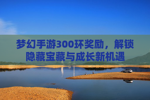 梦幻手游300环奖励，解锁隐藏宝藏与成长新机遇