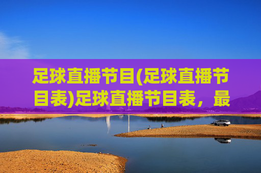 足球直播节目(足球直播节目表)足球直播节目表,最新赛事直播安排