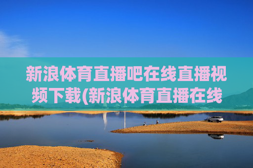 新浪体育直播吧在线直播视频下载(新浪体育直播在线直播观看)