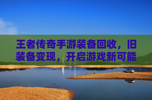 王者传奇手游装备回收,旧装备变现,开启游戏新可能