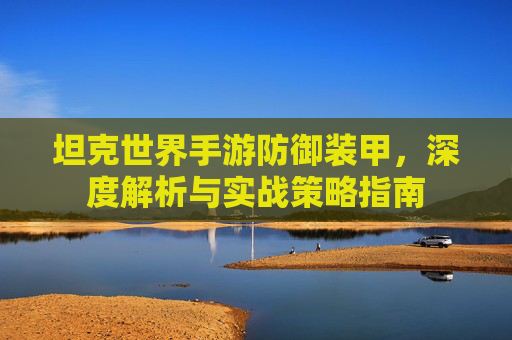坦克世界手游防御装甲，深度解析与实战策略指南