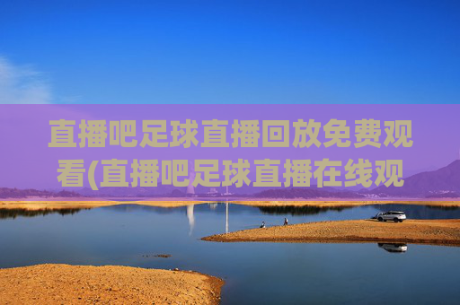 直播吧足球直播回放免费观看(直播吧足球直播在线观看)