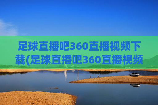 足球直播吧360直播视频下载(足球直播吧360直播视频下载安装)