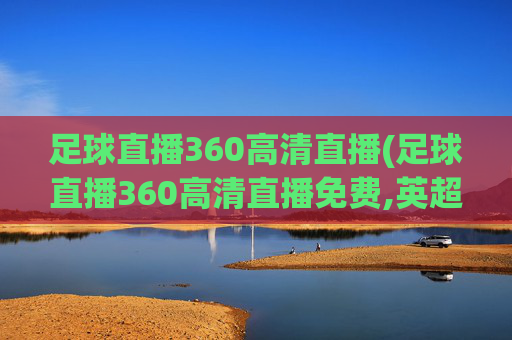 足球直播360高清直播(足球直播360高清直播免费,英超联赛杯)足球直播360高清直播免费英超联赛杯在线观看
