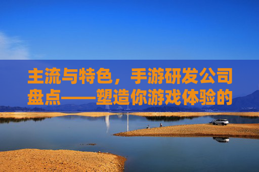 主流与特色,手游研发公司盘点——塑造你游戏体验的核心力量