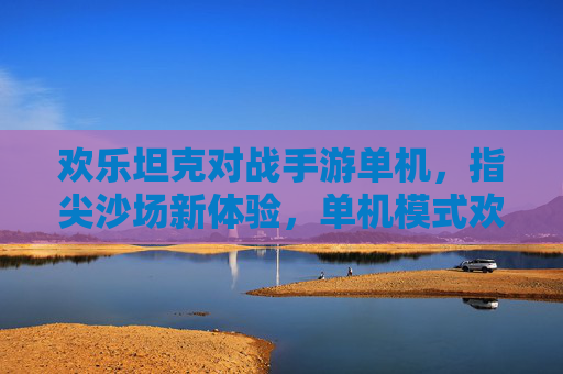 欢乐坦克对战手游单机,指尖沙场新体验,单机模式欢乐无限