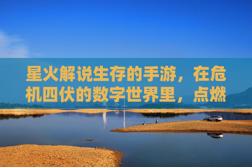 星火解说生存的手游，在危机四伏的数字世界里，点燃玩家的生存智慧与探索热情