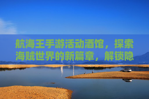 航海王手游活动酒馆,探索海贼世界的新篇章,解锁隐藏奖励的秘籍