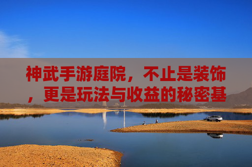 神武手游庭院,不止是装饰,更是玩法与收益的秘密基地