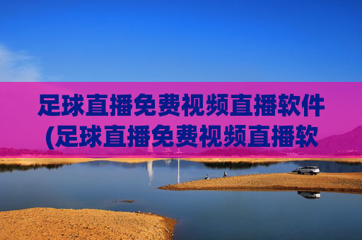足球直播免费视频直播软件(足球直播免费视频直播软件哪个好)
