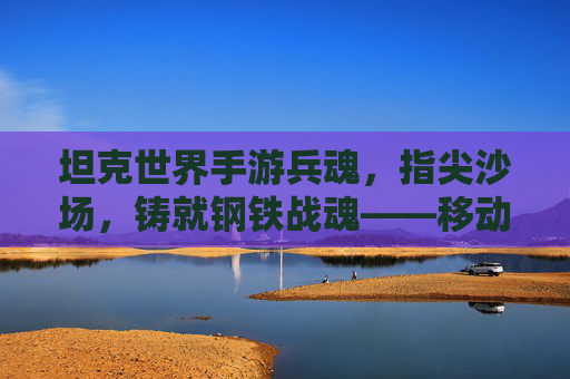 坦克世界手游兵魂,指尖沙场,铸就钢铁战魂——移动端钢铁对决的全新体验