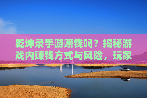 乾坤录手游赚钱吗？揭秘游戏内赚钱方式与风险，玩家必看！乾坤录手游赚钱吗？揭秘游戏内赚钱方式与风险，玩家必看！