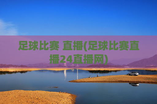 足球比赛 直播(足球比赛直播24直播网)