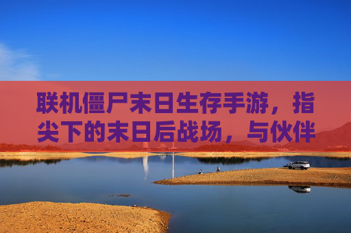 联机僵尸末日生存手游，指尖下的末日后战场，与伙伴并肩对抗丧尸潮，联机僵尸末日生存手游，指尖下的末日后战场，与伙伴并肩对抗丧尸潮