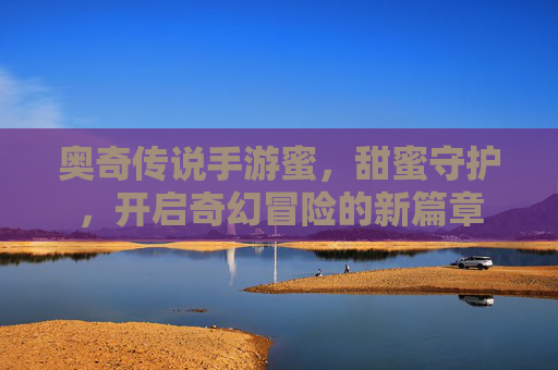 奥奇传说手游蜜，甜蜜守护，开启奇幻冒险的新篇章