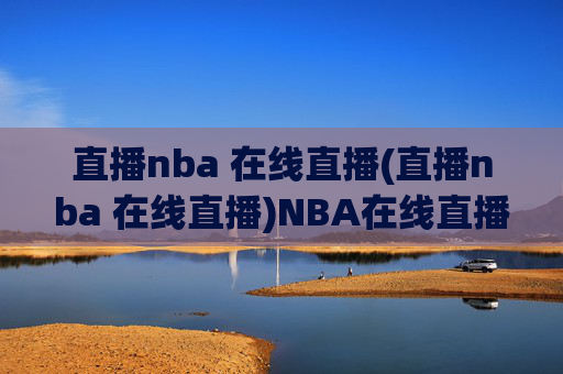 直播nba 在线直播(直播nba 在线直播)NBA在线直播，在线观看比赛直播，实时体验赛事精彩瞬间