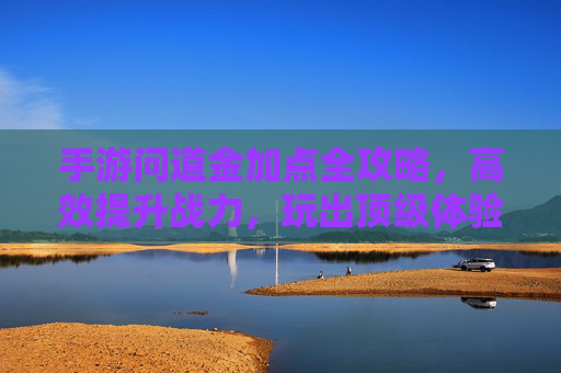 手游问道金加点全攻略，高效提升战力，玩出顶级体验